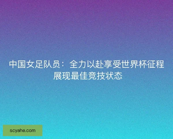 中国女足队员：全力以赴享受世界杯征程 展现最佳竞技状态
