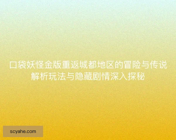 口袋妖怪金版重返城都地区的冒险与传说解析玩法与隐藏剧情深入探秘