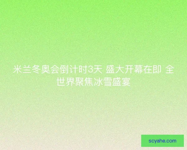 米兰冬奥会倒计时3天 盛大开幕在即 全世界聚焦冰雪盛宴