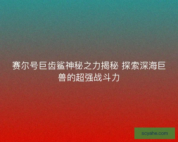 赛尔号巨齿鲨神秘之力揭秘 探索深海巨兽的超强战斗力
