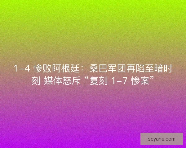 1-4 惨败阿根廷：桑巴军团再陷至暗时刻 媒体怒斥 “复刻 1-7 惨案”