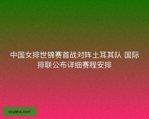 中国女排世锦赛首战对阵土耳其队 国际排联公布详细赛程安排 中国女排世锦赛首战对阵土耳其队 国际排联公布详细赛程安排