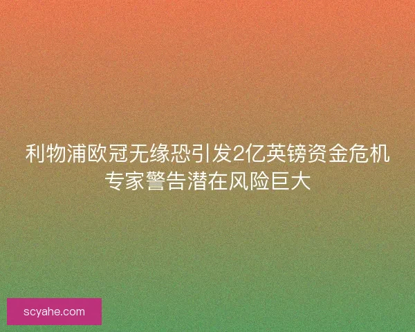 利物浦欧冠无缘恐引发2亿英镑资金危机专家警告潜在风险巨大