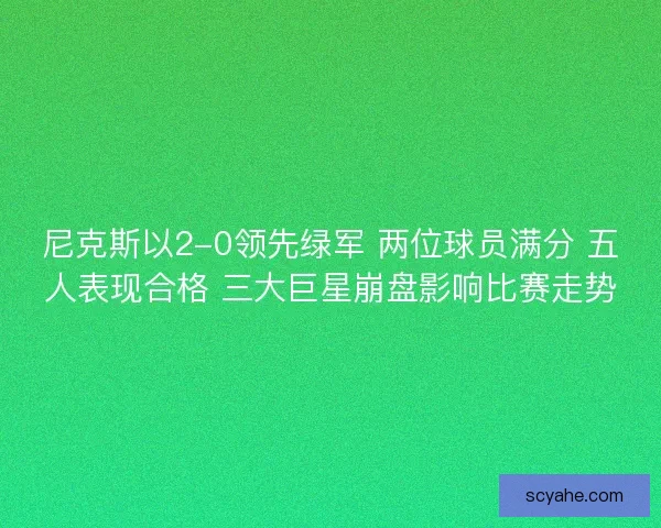 尼克斯以2-0领先绿军 两位球员满分 五人表现合格 三大巨星崩盘影响比赛走势