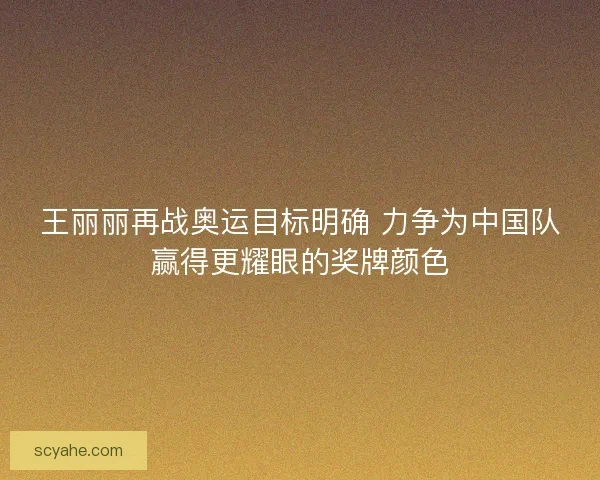 王丽丽再战奥运目标明确 力争为中国队赢得更耀眼的奖牌颜色