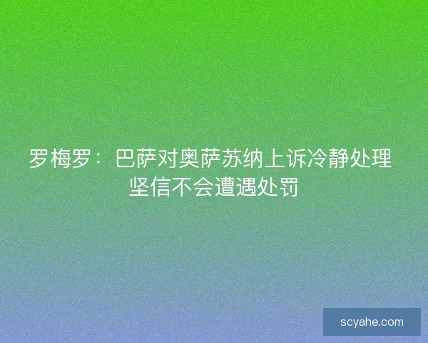 罗梅罗：巴萨对奥萨苏纳上诉冷静处理 坚信不会遭遇处罚