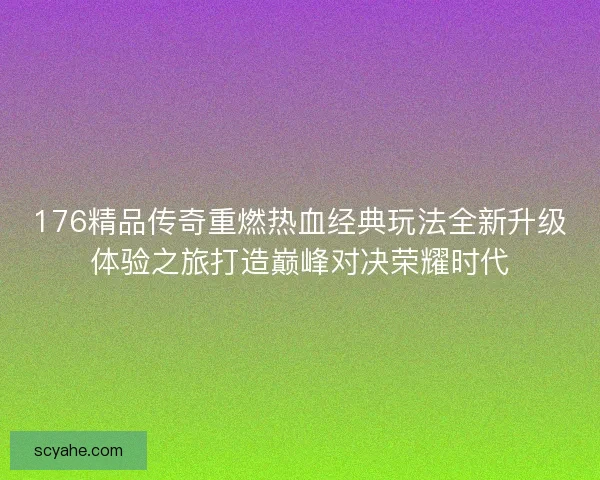 176精品传奇重燃热血经典玩法全新升级体验之旅打造巅峰对决荣耀时代