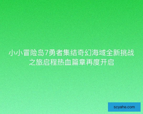 小小冒险岛7勇者集结奇幻海域全新挑战之旅启程热血篇章再度开启