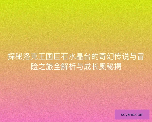 探秘洛克王国巨石水晶台的奇幻传说与冒险之旅全解析与成长奥秘揭