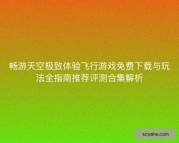 畅游天空极致体验飞行游戏免费下载与玩法全指南推荐评测合集解析