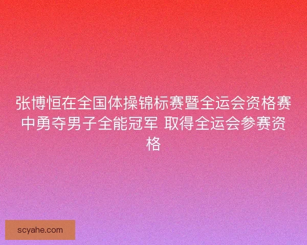 张博恒在全国体操锦标赛暨全运会资格赛中勇夺男子全能冠军 取得全运会参赛资格