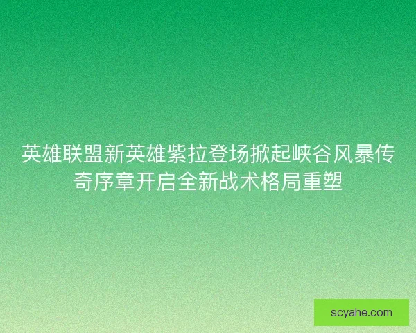 英雄联盟新英雄紫拉登场掀起峡谷风暴传奇序章开启全新战术格局重塑