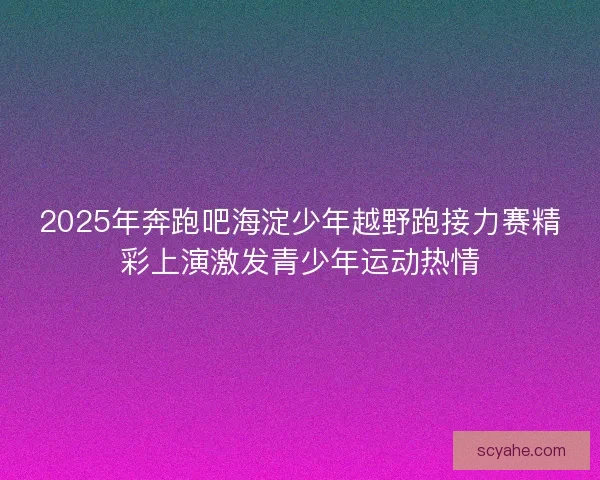 2025年奔跑吧海淀少年越野跑接力赛精彩上演激发青少年运动热情 2025年奔跑吧海淀少年越野跑接力赛精彩上演激发青少年运动热情