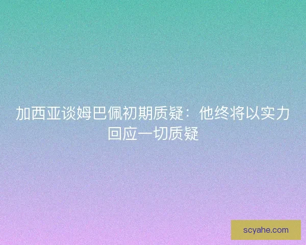 加西亚谈姆巴佩初期质疑:他终将以实力回应一切质疑 加西亚谈姆巴佩初期质疑:他终将以实力回应一切质疑