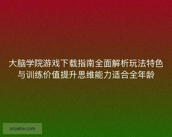 大脑学院游戏下载指南全面解析玩法特色与训练价值提升思维能力适合全年龄 大脑学院游戏下载指南全面解析玩法特色与训练价值提升思维能力适合全年龄