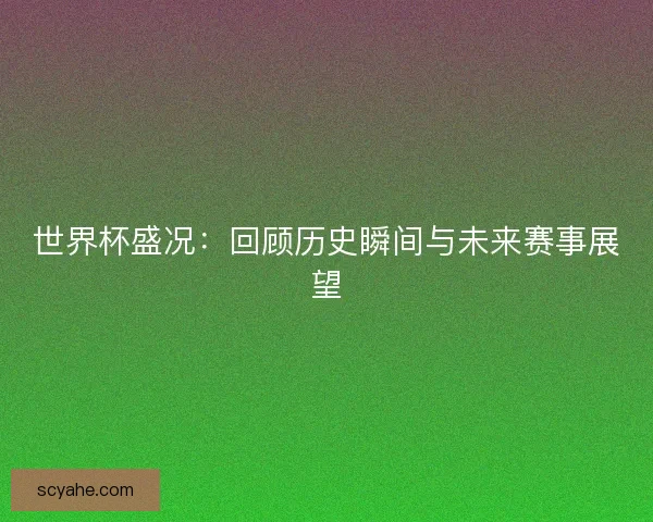 世界杯盛况：回顾历史瞬间与未来赛事展望