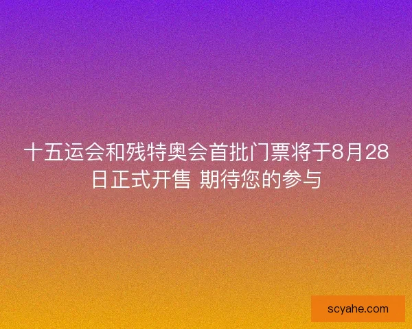 十五运会和残特奥会首批门票将于8月28日正式开售 期待您的参与