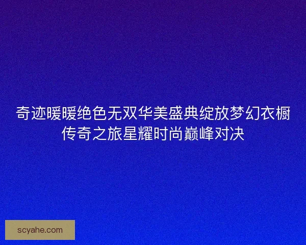 奇迹暖暖绝色无双华美盛典绽放梦幻衣橱传奇之旅星耀时尚巅峰对决