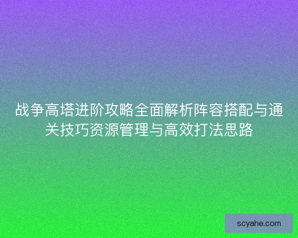 战争高塔进阶攻略全面解析阵容搭配与通关技巧资源管理与高效打法思路