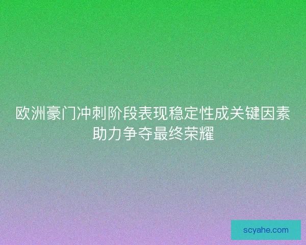 欧洲豪门冲刺阶段表现稳定性成关键因素助力争夺最终荣耀