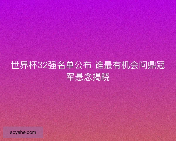 世界杯32强名单公布 谁最有机会问鼎冠军悬念揭晓