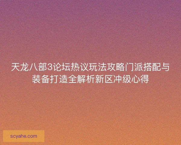天龙八部3论坛热议玩法攻略门派搭配与装备打造全解析新区冲级心得