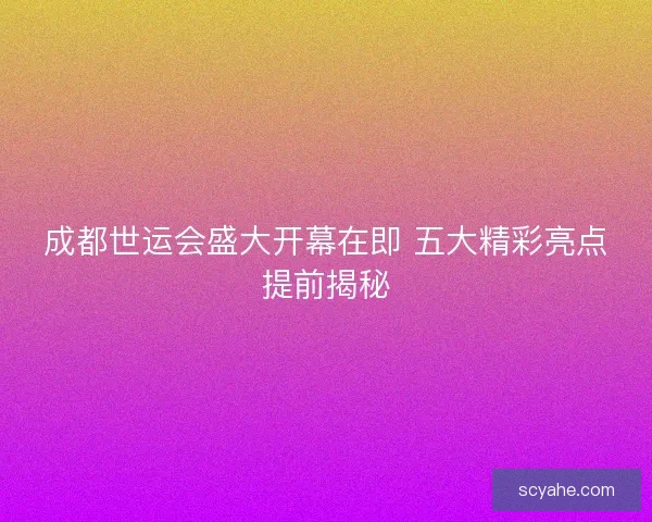 成都世运会盛大开幕在即 五大精彩亮点提前揭秘