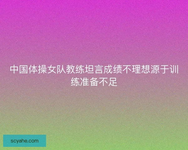 中国体操女队教练坦言成绩不理想源于训练准备不足