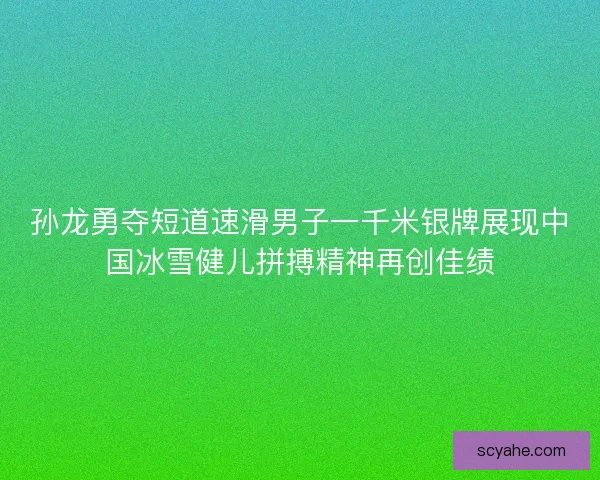 孙龙勇夺短道速滑男子一千米银牌展现中国冰雪健儿拼搏精神再创佳绩