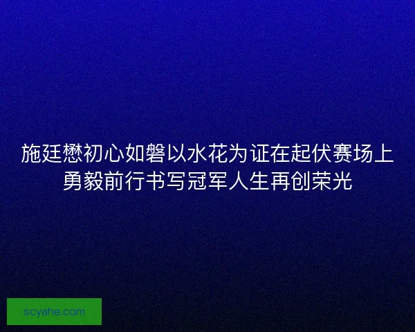施廷懋初心如磐以水花为证在起伏赛场上勇毅前行书写冠军人生再创荣光
