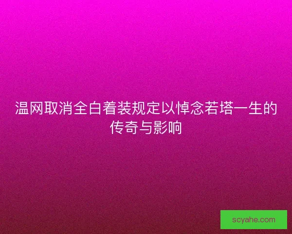 温网取消全白着装规定以悼念若塔一生的传奇与影响 温网取消全白着装规定以悼念若塔一生的传奇与影响