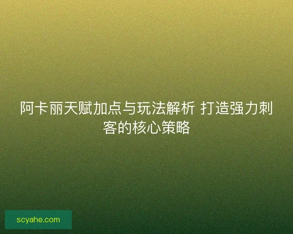 阿卡丽天赋加点与玩法解析 打造强力刺客的核心策略