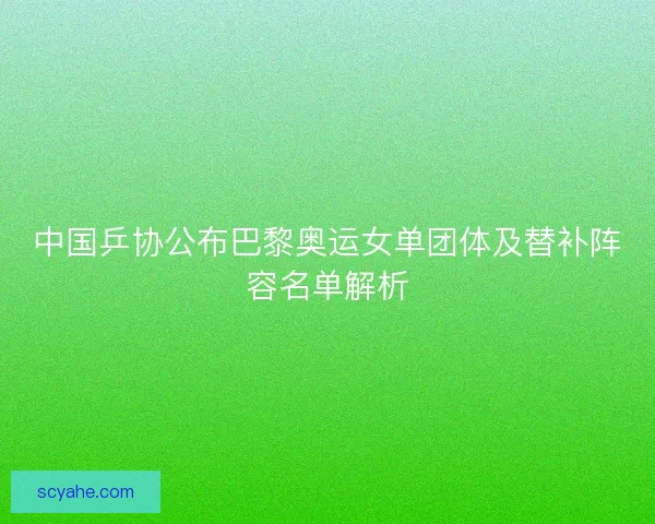 中国乒协公布巴黎奥运女单团体及替补阵容名单解析